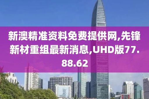 新澳精准资料免费提供网,先锋新材重组最新消息,UHD版77.88.62