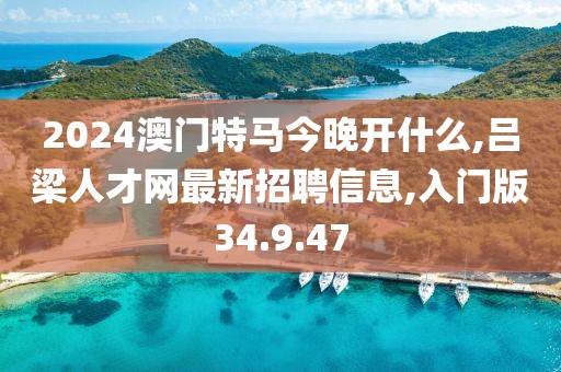 2024澳门特马今晚开什么,吕梁人才网最新招聘信息,入门版34.9.47