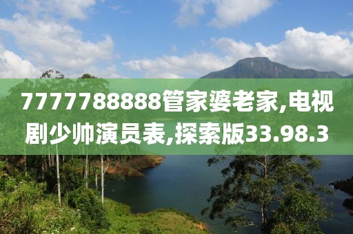 7777788888管家婆老家,电视剧少帅演员表,探索版33.98.30