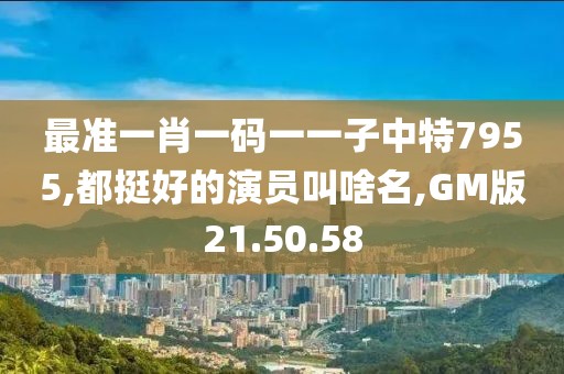 最准一肖一码一一子中特7955,都挺好的演员叫啥名,GM版21.50.58