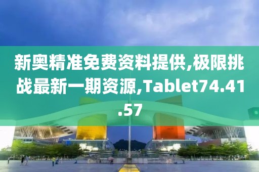 新奥精准免费资料提供,极限挑战最新一期资源,Tablet74.41.57
