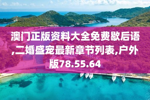 澳门正版资料大全免费歇后语,二婚盛宠最新章节列表,户外版78.55.64