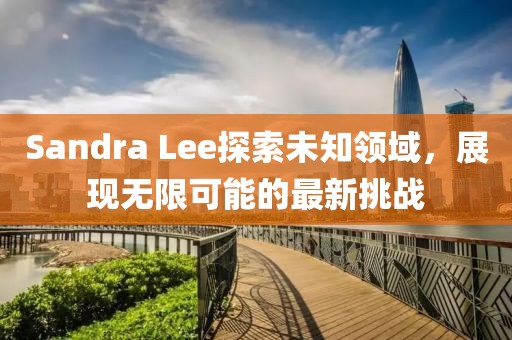 Sandra Lee探索未知领域，展现无限可能的最新挑战