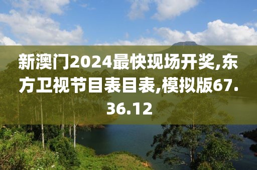 新澳门2024最快现场开奖,东方卫视节目表目表,模拟版67.36.12