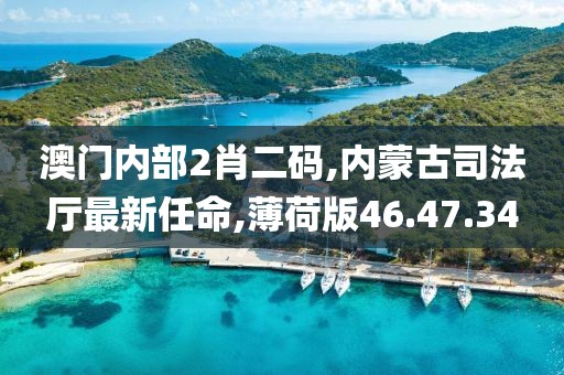 澳门内部2肖二码,内蒙古司法厅最新任命,薄荷版46.47.34