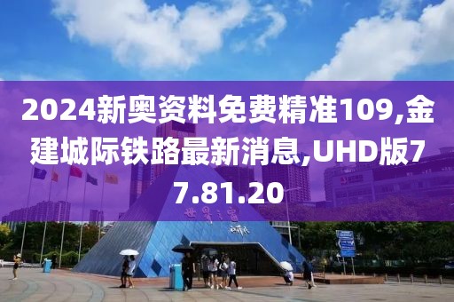 2024新奥资料免费精准109,金建城际铁路最新消息,UHD版77.81.20