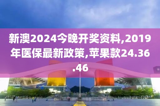新澳2024今晚开奖资料,2019年医保最新政策,苹果款24.36.46