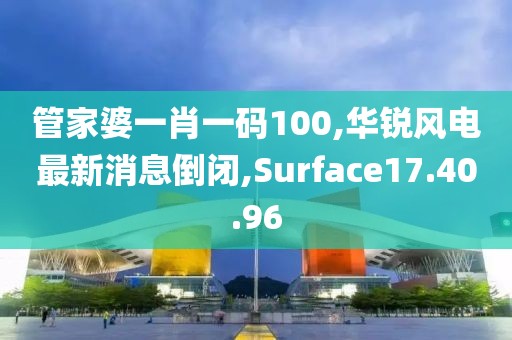 管家婆一肖一码100,华锐风电最新消息倒闭,Surface17.40.96
