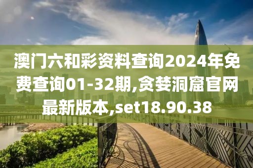 澳门六和彩资料查询2024年免费查询01-32期,贪婪洞窟官网最新版本,set18.90.38