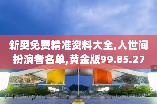 新奥免费精准资料大全,人世间扮演者名单,黄金版99.85.27