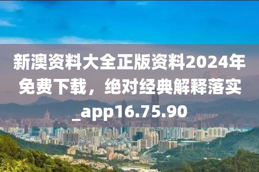 新澳资料大全正版资料2024年免费下载，绝对经典解释落实_app16.75.90