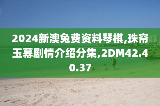 2024新澳兔费资料琴棋,珠帘玉幕剧情介绍分集,2DM42.40.37