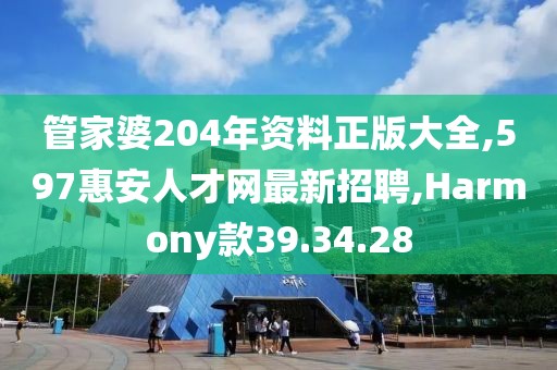 管家婆204年资料正版大全,597惠安人才网最新招聘,Harmony款39.34.28