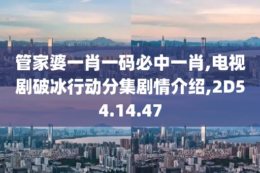 管家婆一肖一码必中一肖,电视剧破冰行动分集剧情介绍,2D54.14.47