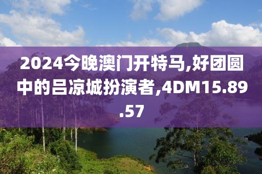 2024今晚澳门开特马,好团圆中的吕凉城扮演者,4DM15.89.57