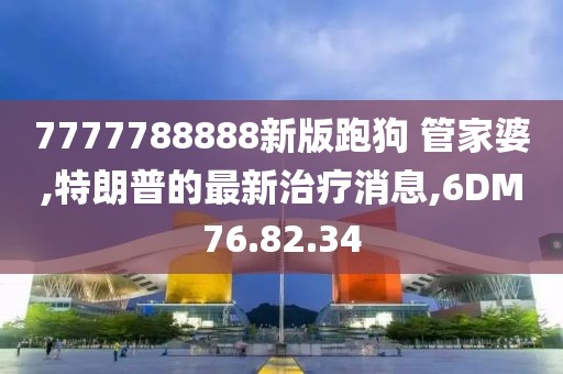 7777788888新版跑狗 管家婆,特朗普的最新治疗消息,6DM76.82.34