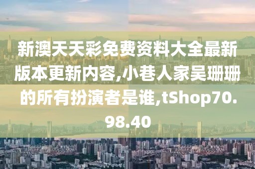 新澳天天彩免费资料大全最新版本更新内容,小巷人家吴珊珊的所有扮演者是谁,tShop70.98.40