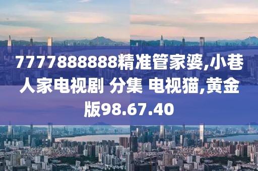 7777888888精准管家婆,小巷人家电视剧 分集 电视猫,黄金版98.67.40