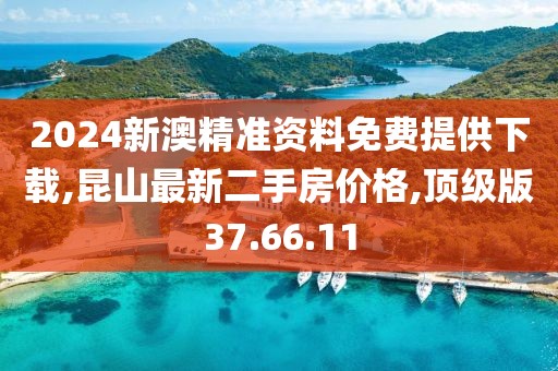 2024新澳精准资料免费提供下载,昆山最新二手房价格,顶级版37.66.11