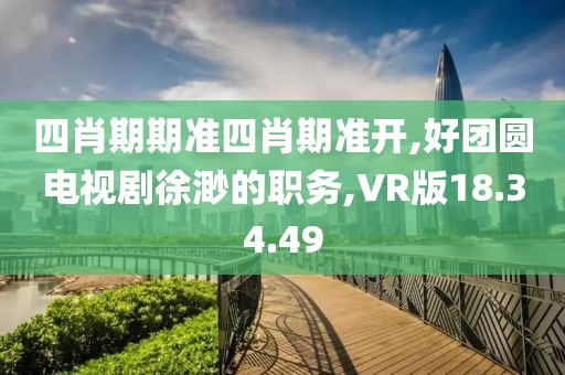 四肖期期准四肖期准开,好团圆电视剧徐渺的职务,VR版18.34.49