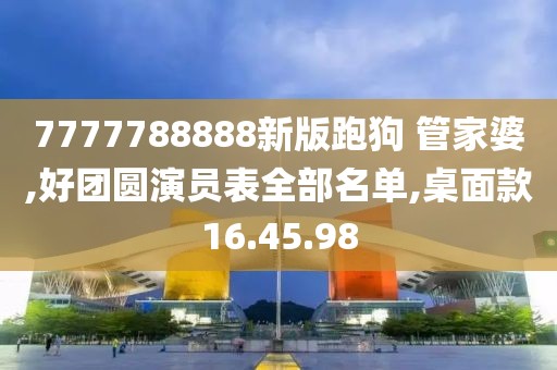 7777788888新版跑狗 管家婆,好团圆演员表全部名单,桌面款16.45.98
