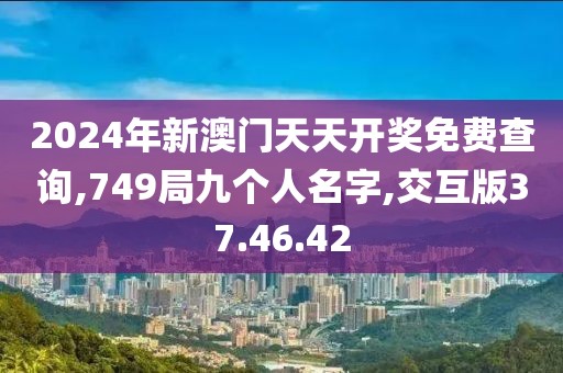 2024年新澳门天天开奖免费查询,749局九个人名字,交互版37.46.42