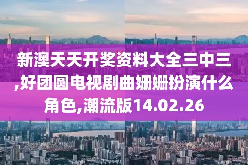 新澳天天开奖资料大全三中三,好团圆电视剧曲姗姗扮演什么角色,潮流版14.02.26