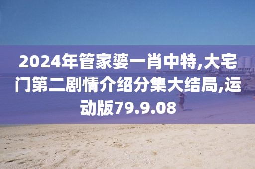 2024年管家婆一肖中特,大宅门第二剧情介绍分集大结局,运动版79.9.08
