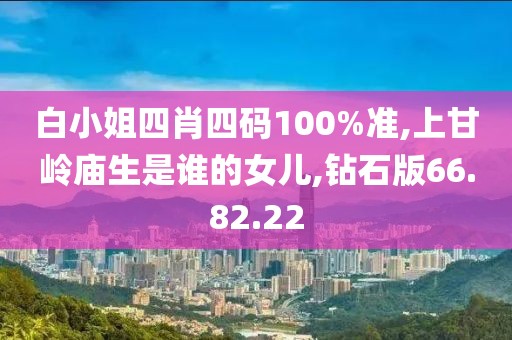 白小姐四肖四码100%准,上甘岭庙生是谁的女儿,钻石版66.82.22