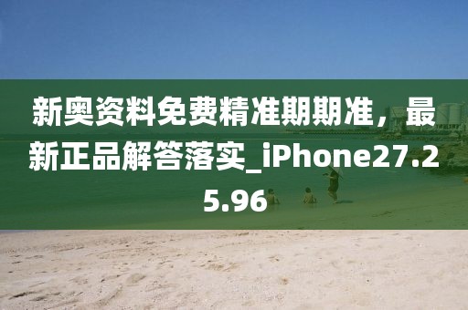 新奥资料免费精准期期准，最新正品解答落实_iPhone27.25.96