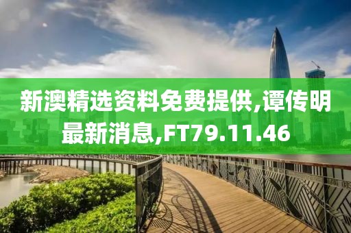 新澳精选资料免费提供,谭传明最新消息,FT79.11.46