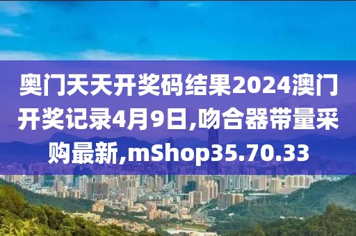 奥门天天开奖码结果2024澳门开奖记录4月9日,吻合器带量采购最新,mShop35.70.33