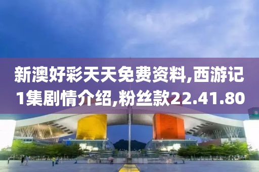 新澳好彩天天免费资料,西游记1集剧情介绍,粉丝款22.41.80