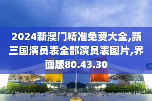 2024新澳门精准免费大全,新三国演员表全部演员表图片,界面版80.43.30