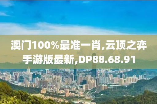 澳门100%最准一肖,云顶之弈手游版最新,DP88.68.91