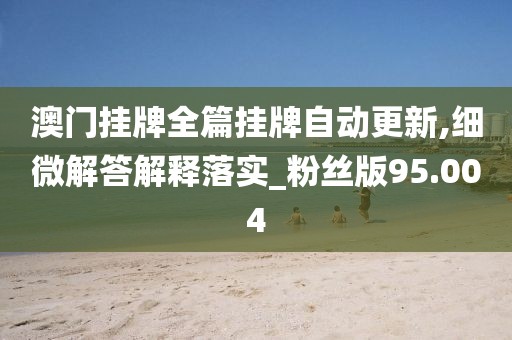 澳门挂牌全篇挂牌自动更新,细微解答解释落实_粉丝版95.004