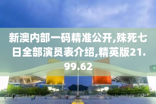 新澳内部一码精准公开,殊死七日全部演员表介绍,精英版21.99.62
