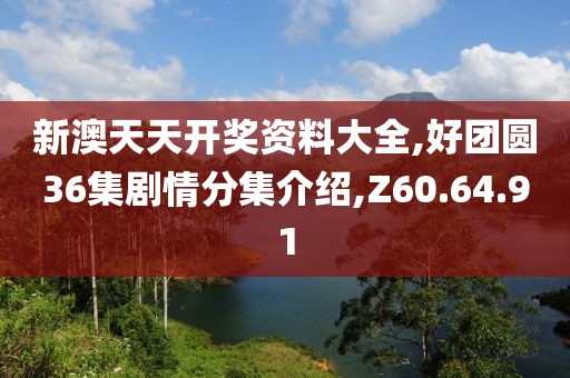新澳天天开奖资料大全,好团圆36集剧情分集介绍,Z60.64.91