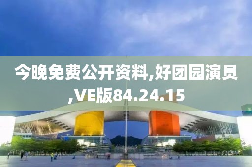 今晚免费公开资料,好团园演员,VE版84.24.15