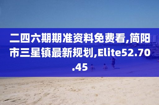 二四六期期准资料免费看,简阳市三星镇最新规划,Elite52.70.45