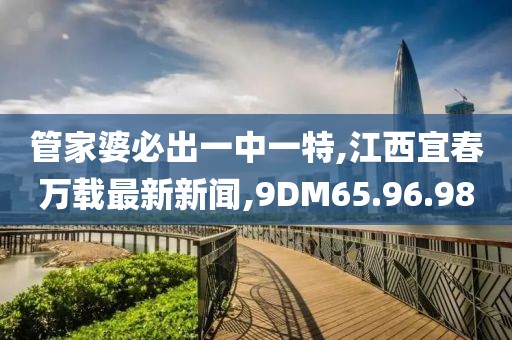 管家婆必出一中一特,江西宜春万载最新新闻,9DM65.96.98