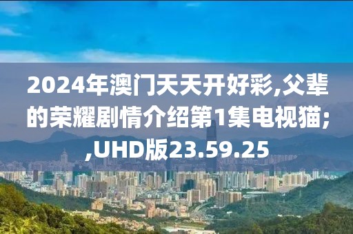 2024年澳门天天开好彩,父辈的荣耀剧情介绍第1集电视猫;,UHD版23.59.25