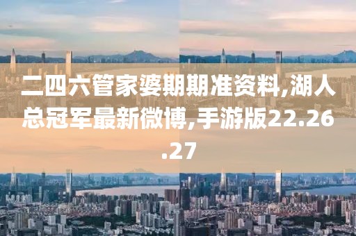 二四六管家婆期期准资料,湖人总冠军最新微博,手游版22.26.27