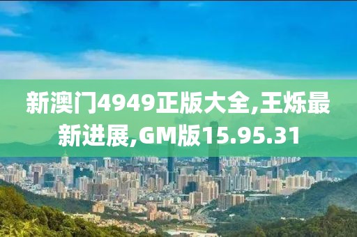 新澳门4949正版大全,王烁最新进展,GM版15.95.31