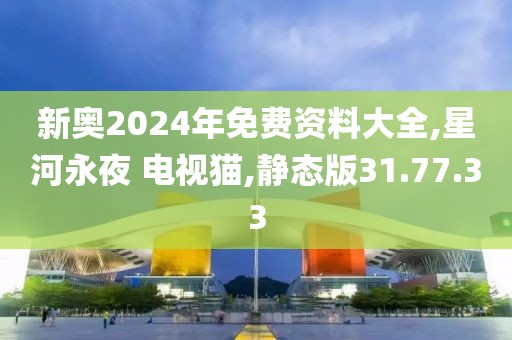 新奥2024年免费资料大全,星河永夜 电视猫,静态版31.77.33