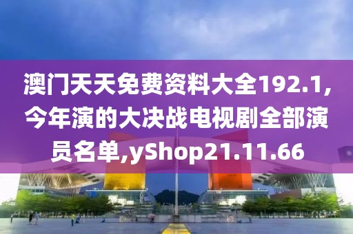 澳门天天免费资料大全192.1,今年演的大决战电视剧全部演员名单,yShop21.11.66