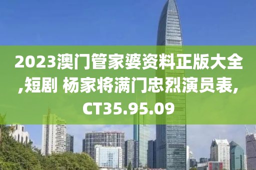 2023澳门管家婆资料正版大全,短剧 杨家将满门忠烈演员表,CT35.95.09