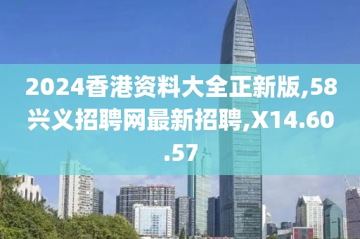 2024香港资料大全正新版,58兴义招聘网最新招聘,X14.60.57