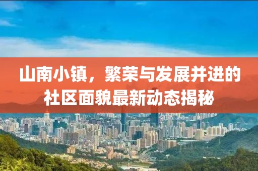 山南小镇，繁荣与发展并进的社区面貌最新动态揭秘