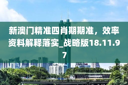 新澳门精准四肖期期准，效率资料解释落实_战略版18.11.97